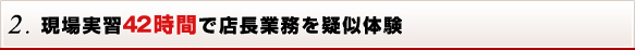 2. 現場実習42時間で店長業務を疑似体験