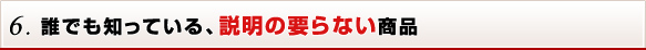 6. 誰でも知っている、説明の要らない商品