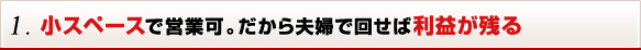 1. 小スペースで営業可。だから夫婦で回せば利益が残る