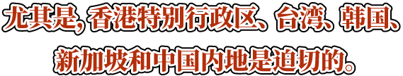 尤其是，香港特别行政区、 台湾、 韩国、 新加坡和中国内地是迫切的。