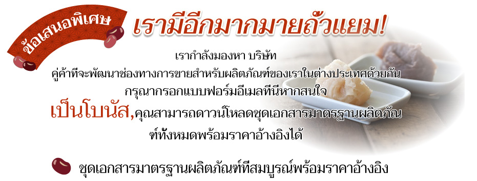 ข้อเสนอพิเศษ เรามีอีกมากมายถั่วแยม! เรากำลังมองหา บริษัท คู่ค้าที่จะพัฒนาช่องทางการขายสำหรับผลิตภัณฑ์ของเราในต่างประเทศด้วยกัน กรุณากรอกแบบฟอร์มอีเมลที่นี่หากสนใจ เป็นโบนัส,คุณสามารถดาวน์โหลดชุดเอกสารมาตรฐานผลิตภัณฑ์ทั้งหมดพร้อมราคาอ้างอิงได้ ชุดเอกสารมาตรฐานผลิตภัณฑ์ที่สมบูรณ์พร้อมราคาอ้างอิง