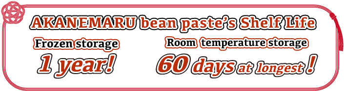 AKANEMARU bean paste’s Shelf Life Frozen storage 1 year! Room  temperature storage 60 days at  longest!