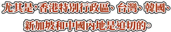 尤其是，香港特別行政區、 台灣、 韓國、新加坡和中國內地是迫切的。